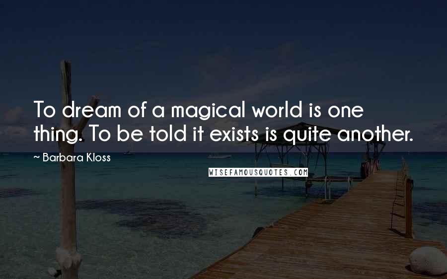 Barbara Kloss Quotes: To dream of a magical world is one thing. To be told it exists is quite another.