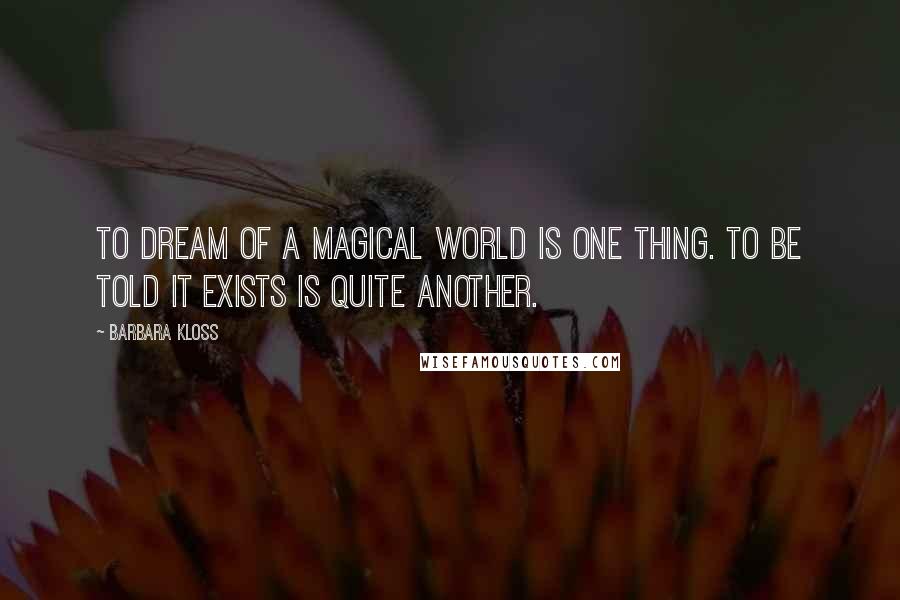 Barbara Kloss Quotes: To dream of a magical world is one thing. To be told it exists is quite another.