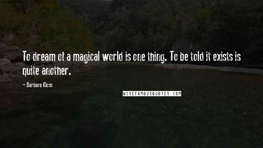 Barbara Kloss Quotes: To dream of a magical world is one thing. To be told it exists is quite another.