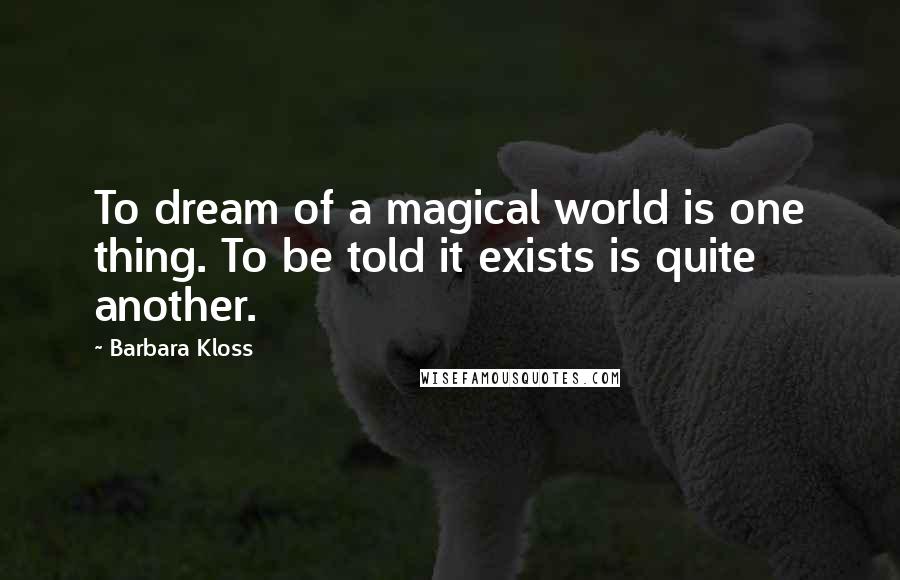 Barbara Kloss Quotes: To dream of a magical world is one thing. To be told it exists is quite another.