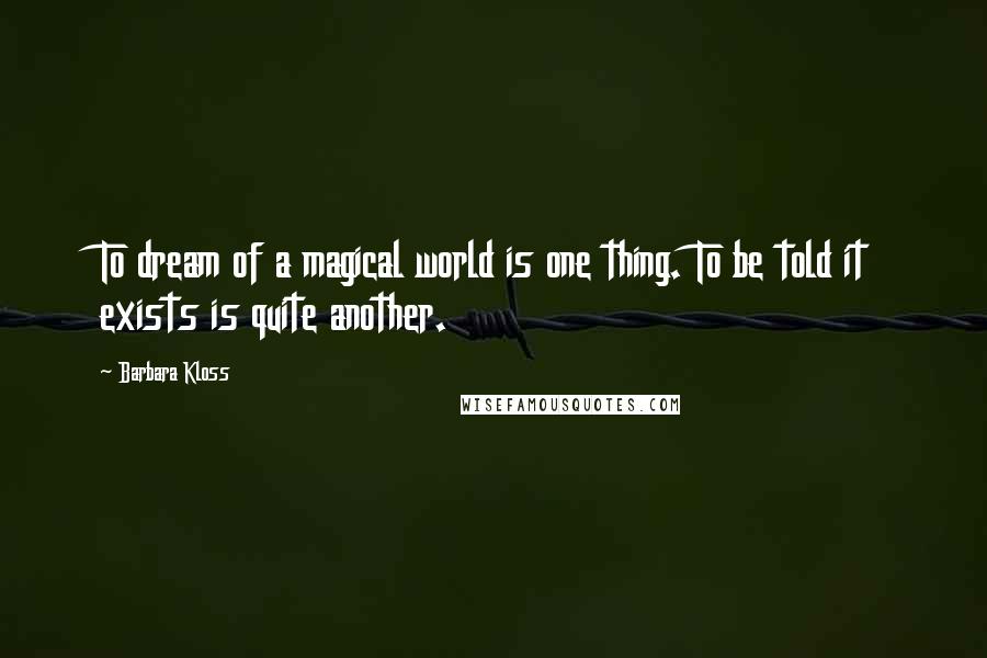 Barbara Kloss Quotes: To dream of a magical world is one thing. To be told it exists is quite another.