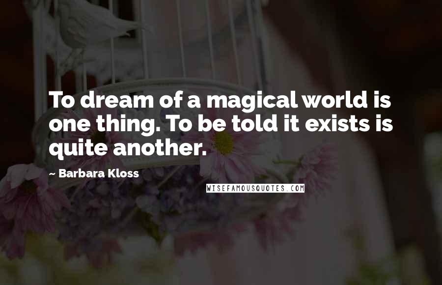 Barbara Kloss Quotes: To dream of a magical world is one thing. To be told it exists is quite another.