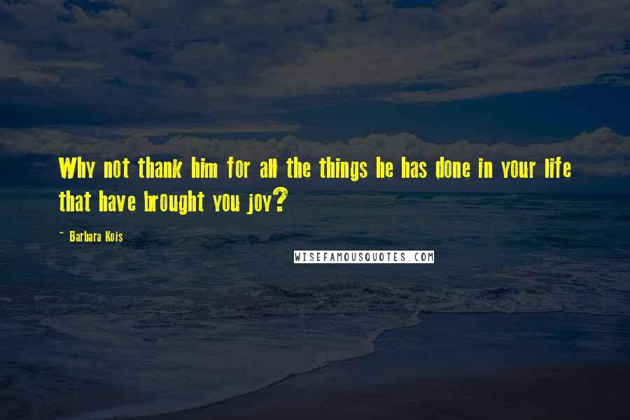 Barbara Kois Quotes: Why not thank him for all the things he has done in your life that have brought you joy?