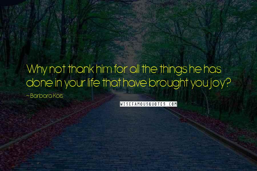 Barbara Kois Quotes: Why not thank him for all the things he has done in your life that have brought you joy?