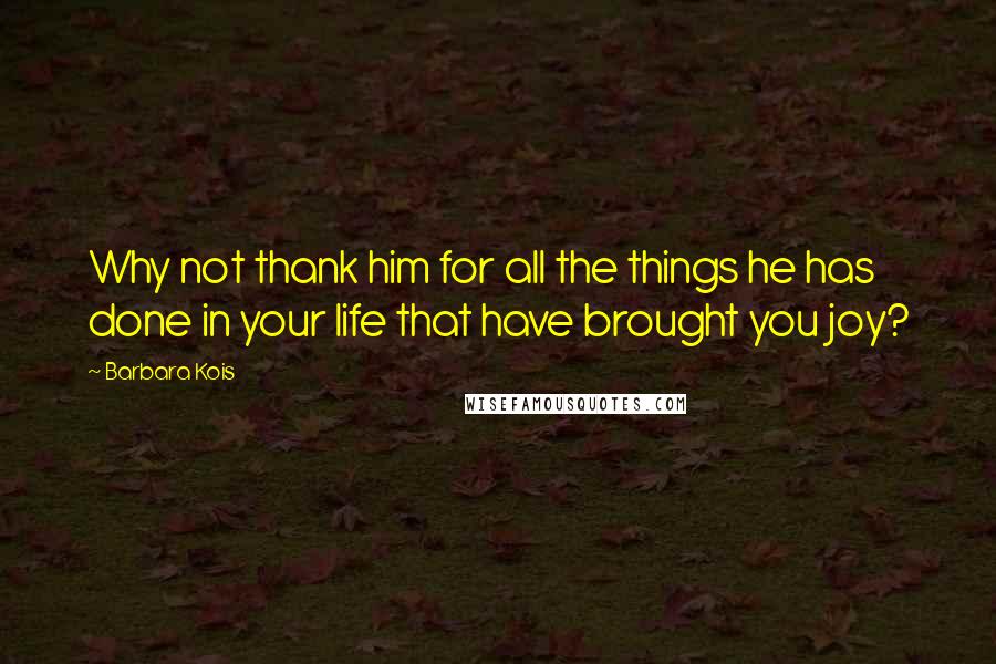 Barbara Kois Quotes: Why not thank him for all the things he has done in your life that have brought you joy?