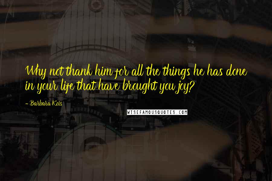 Barbara Kois Quotes: Why not thank him for all the things he has done in your life that have brought you joy?