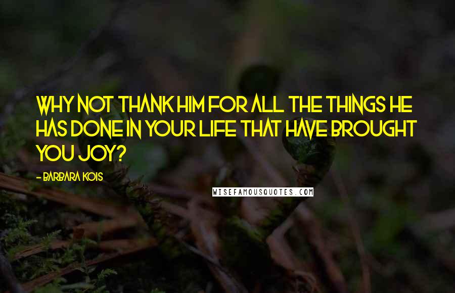 Barbara Kois Quotes: Why not thank him for all the things he has done in your life that have brought you joy?