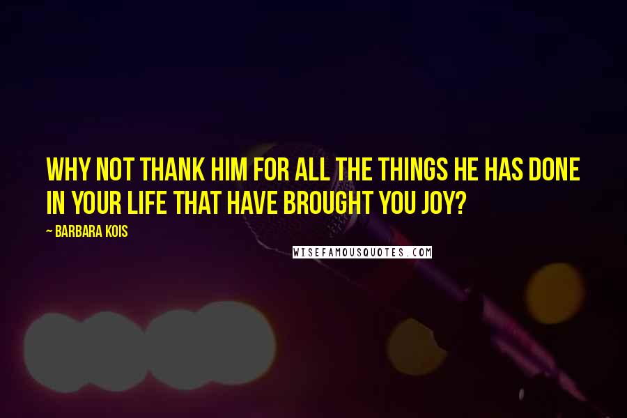 Barbara Kois Quotes: Why not thank him for all the things he has done in your life that have brought you joy?