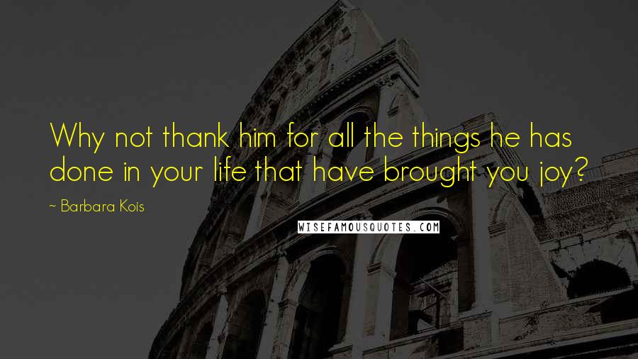 Barbara Kois Quotes: Why not thank him for all the things he has done in your life that have brought you joy?