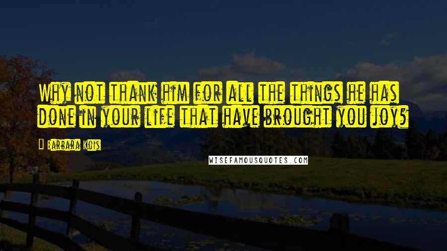 Barbara Kois Quotes: Why not thank him for all the things he has done in your life that have brought you joy?