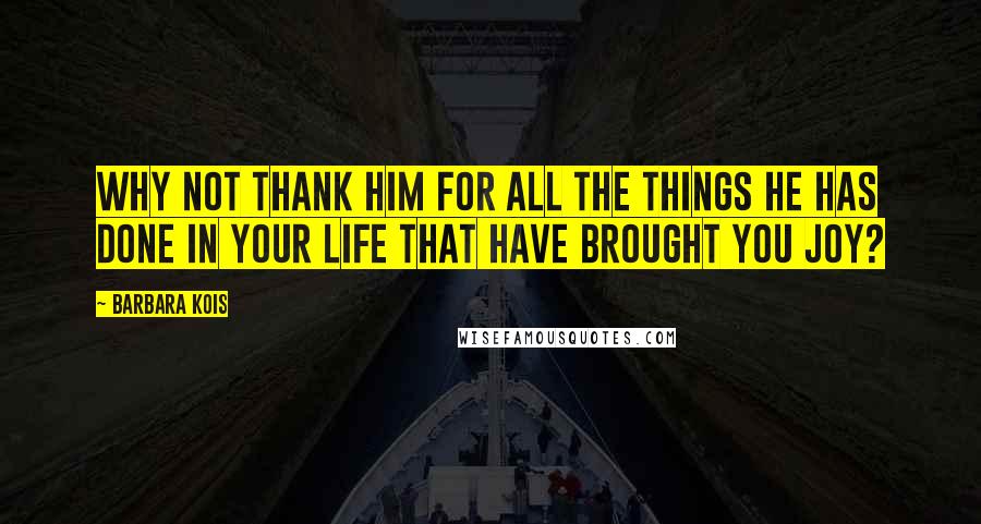 Barbara Kois Quotes: Why not thank him for all the things he has done in your life that have brought you joy?