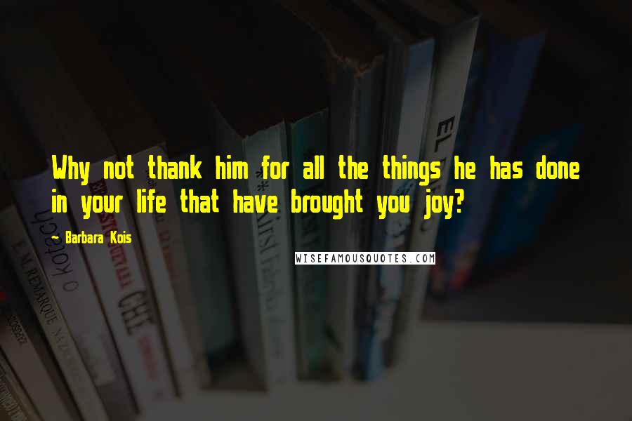 Barbara Kois Quotes: Why not thank him for all the things he has done in your life that have brought you joy?