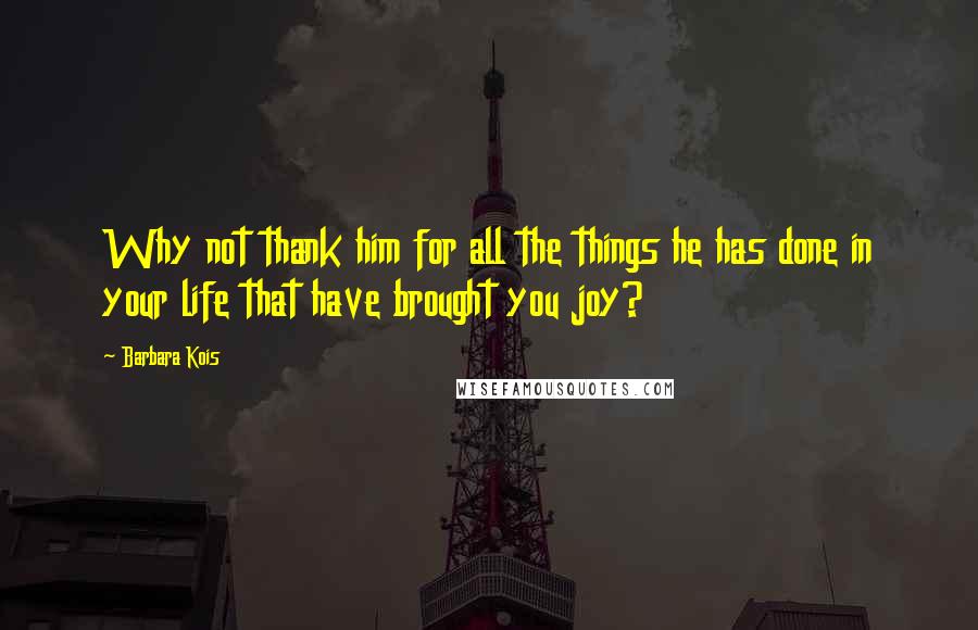 Barbara Kois Quotes: Why not thank him for all the things he has done in your life that have brought you joy?