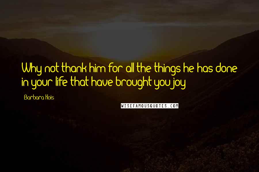 Barbara Kois Quotes: Why not thank him for all the things he has done in your life that have brought you joy?