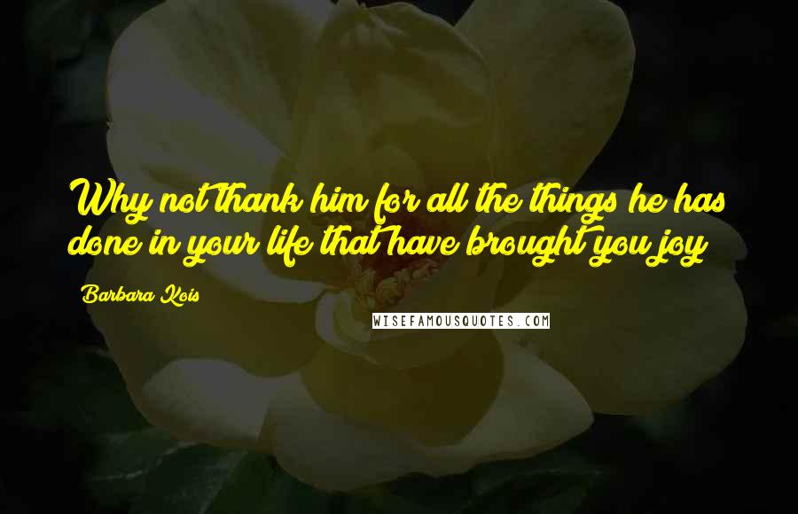 Barbara Kois Quotes: Why not thank him for all the things he has done in your life that have brought you joy?