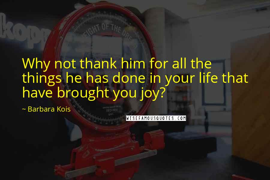 Barbara Kois Quotes: Why not thank him for all the things he has done in your life that have brought you joy?