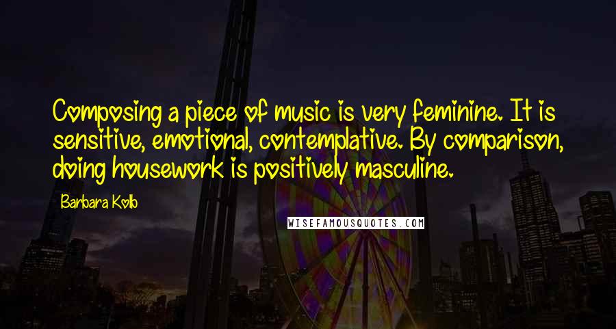 Barbara Kolb Quotes: Composing a piece of music is very feminine. It is sensitive, emotional, contemplative. By comparison, doing housework is positively masculine.