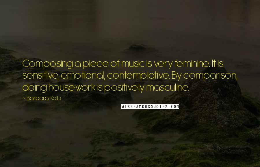 Barbara Kolb Quotes: Composing a piece of music is very feminine. It is sensitive, emotional, contemplative. By comparison, doing housework is positively masculine.