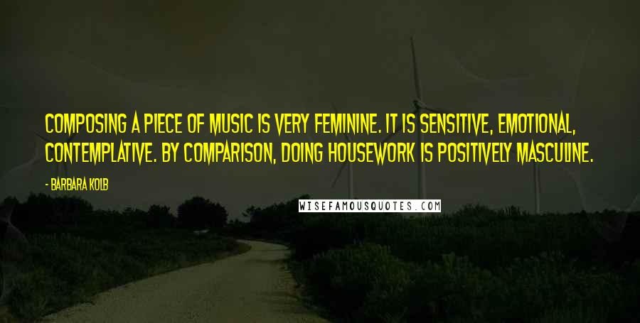 Barbara Kolb Quotes: Composing a piece of music is very feminine. It is sensitive, emotional, contemplative. By comparison, doing housework is positively masculine.