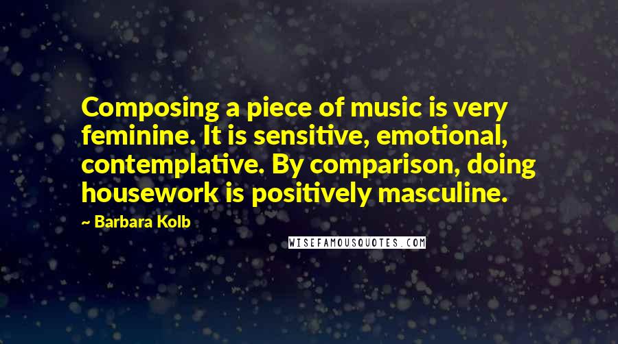 Barbara Kolb Quotes: Composing a piece of music is very feminine. It is sensitive, emotional, contemplative. By comparison, doing housework is positively masculine.
