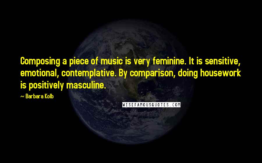 Barbara Kolb Quotes: Composing a piece of music is very feminine. It is sensitive, emotional, contemplative. By comparison, doing housework is positively masculine.