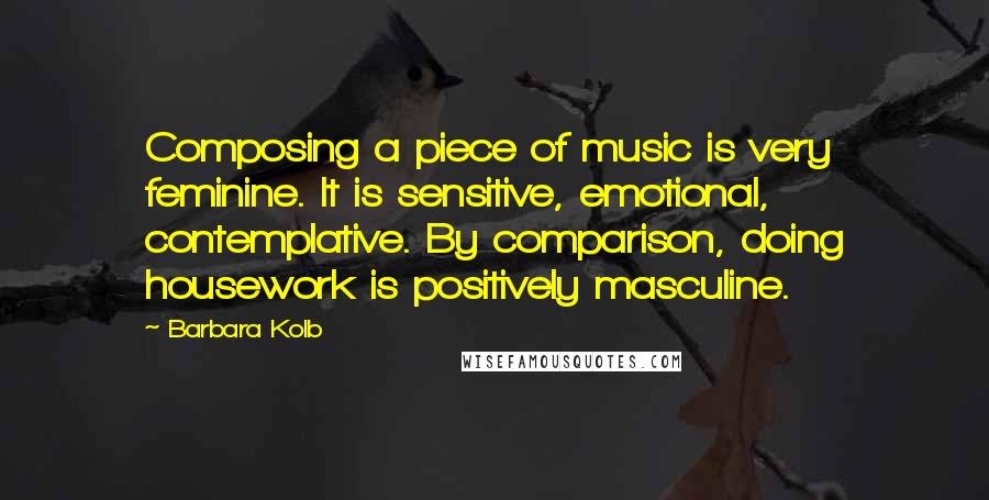 Barbara Kolb Quotes: Composing a piece of music is very feminine. It is sensitive, emotional, contemplative. By comparison, doing housework is positively masculine.