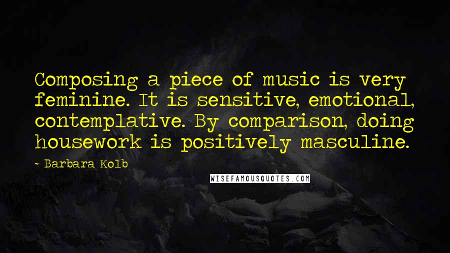 Barbara Kolb Quotes: Composing a piece of music is very feminine. It is sensitive, emotional, contemplative. By comparison, doing housework is positively masculine.