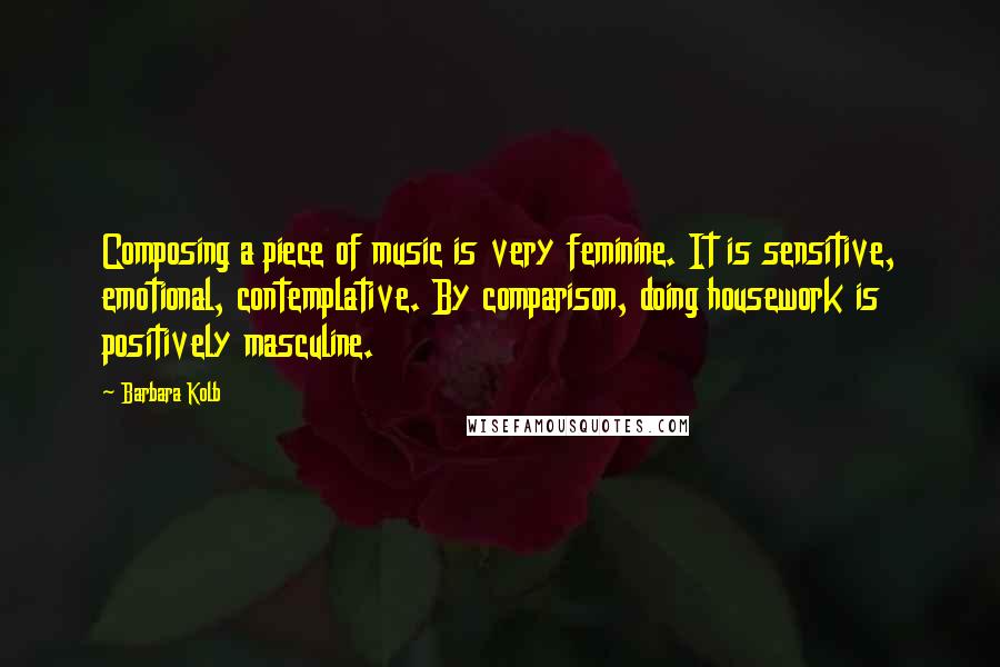Barbara Kolb Quotes: Composing a piece of music is very feminine. It is sensitive, emotional, contemplative. By comparison, doing housework is positively masculine.
