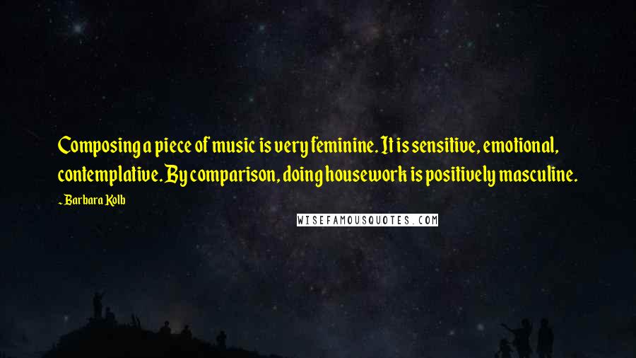 Barbara Kolb Quotes: Composing a piece of music is very feminine. It is sensitive, emotional, contemplative. By comparison, doing housework is positively masculine.