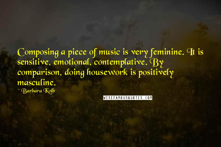Barbara Kolb Quotes: Composing a piece of music is very feminine. It is sensitive, emotional, contemplative. By comparison, doing housework is positively masculine.