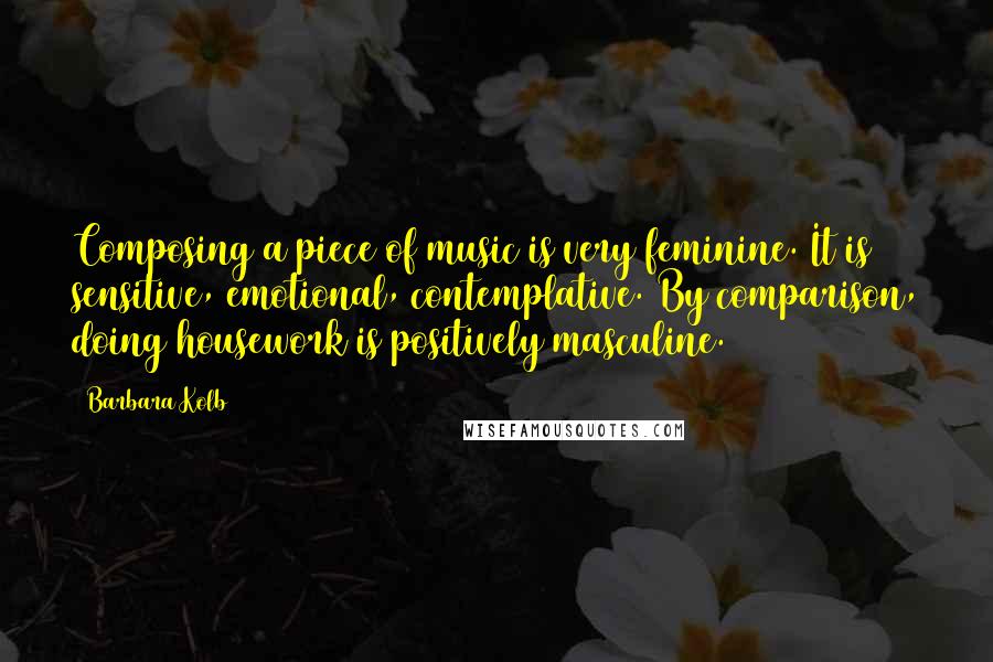 Barbara Kolb Quotes: Composing a piece of music is very feminine. It is sensitive, emotional, contemplative. By comparison, doing housework is positively masculine.