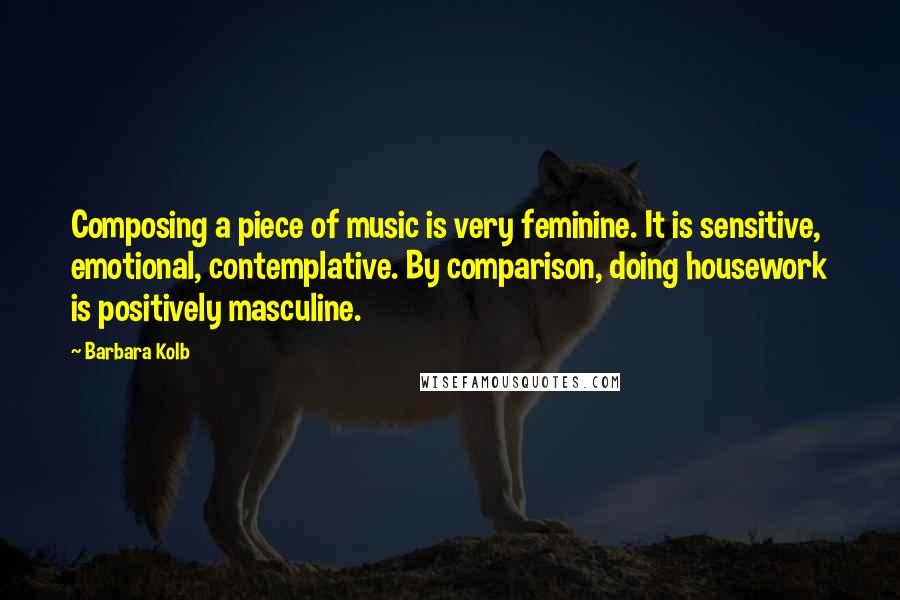 Barbara Kolb Quotes: Composing a piece of music is very feminine. It is sensitive, emotional, contemplative. By comparison, doing housework is positively masculine.