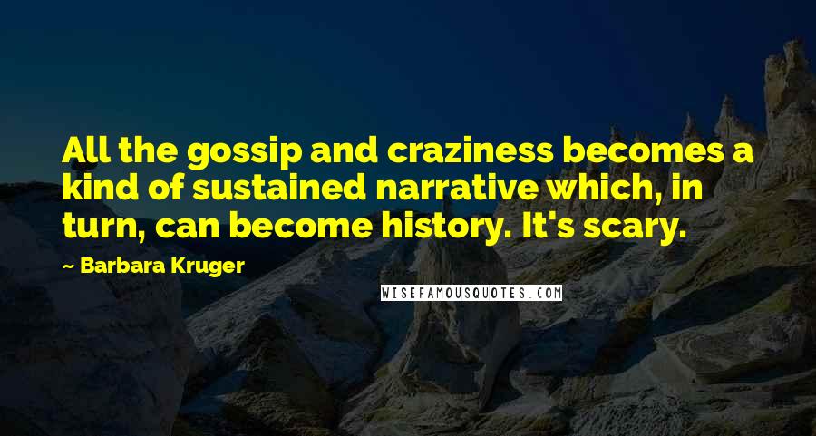 Barbara Kruger Quotes: All the gossip and craziness becomes a kind of sustained narrative which, in turn, can become history. It's scary.