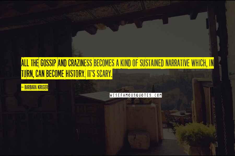 Barbara Kruger Quotes: All the gossip and craziness becomes a kind of sustained narrative which, in turn, can become history. It's scary.