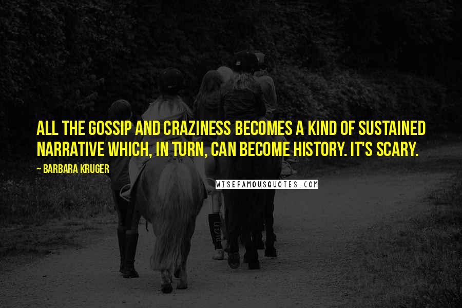 Barbara Kruger Quotes: All the gossip and craziness becomes a kind of sustained narrative which, in turn, can become history. It's scary.