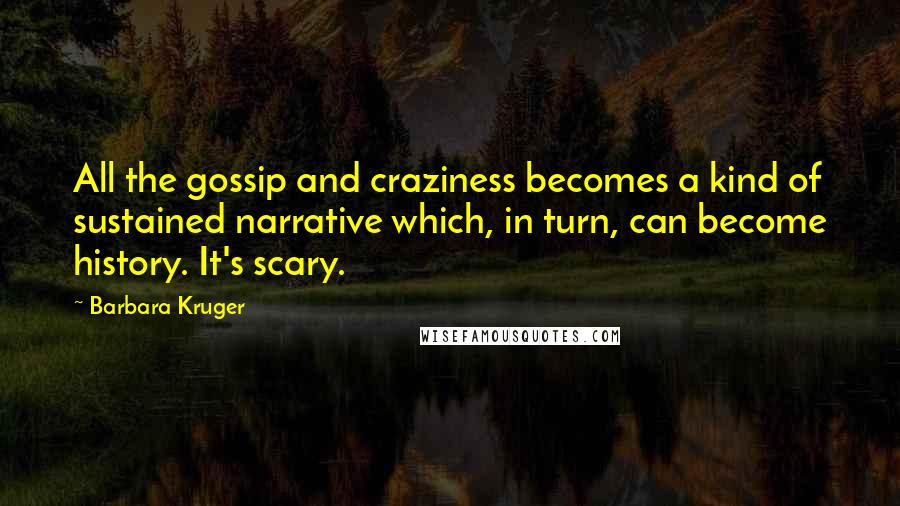 Barbara Kruger Quotes: All the gossip and craziness becomes a kind of sustained narrative which, in turn, can become history. It's scary.