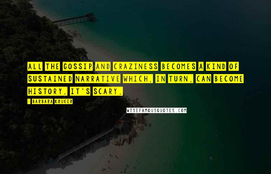 Barbara Kruger Quotes: All the gossip and craziness becomes a kind of sustained narrative which, in turn, can become history. It's scary.