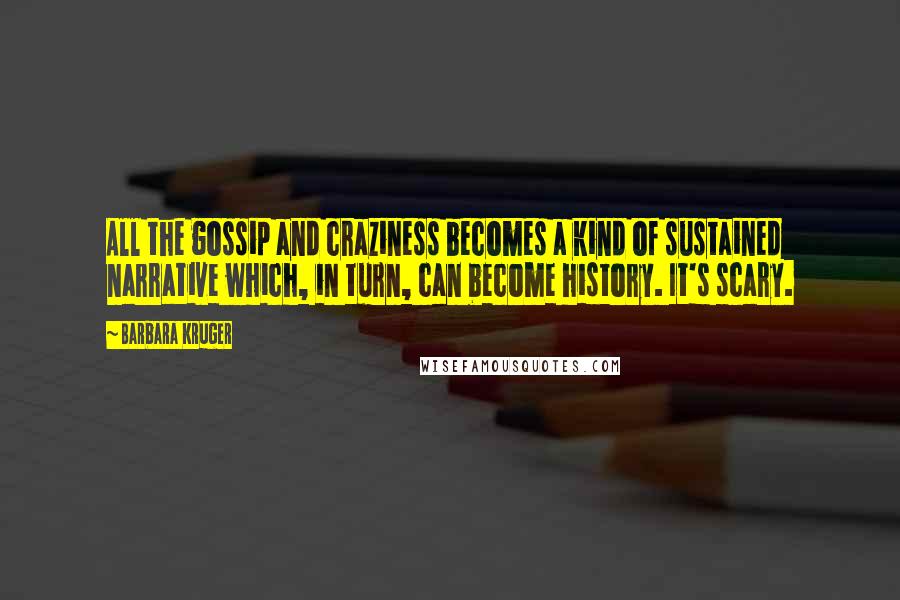 Barbara Kruger Quotes: All the gossip and craziness becomes a kind of sustained narrative which, in turn, can become history. It's scary.
