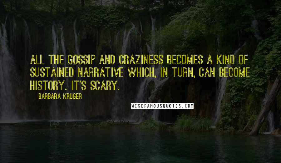 Barbara Kruger Quotes: All the gossip and craziness becomes a kind of sustained narrative which, in turn, can become history. It's scary.