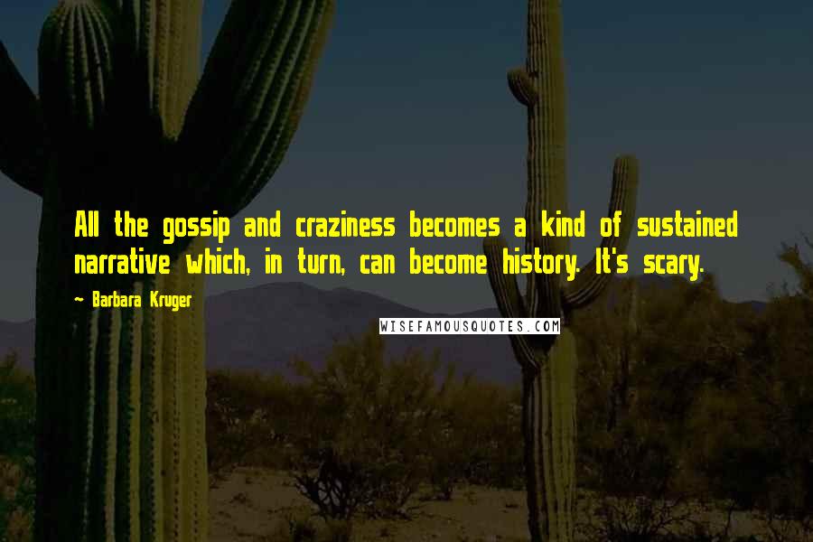 Barbara Kruger Quotes: All the gossip and craziness becomes a kind of sustained narrative which, in turn, can become history. It's scary.