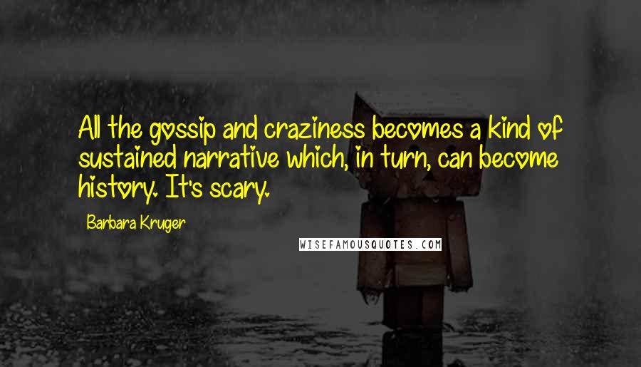 Barbara Kruger Quotes: All the gossip and craziness becomes a kind of sustained narrative which, in turn, can become history. It's scary.