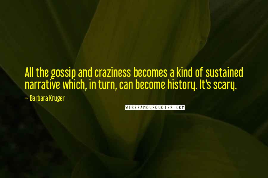 Barbara Kruger Quotes: All the gossip and craziness becomes a kind of sustained narrative which, in turn, can become history. It's scary.