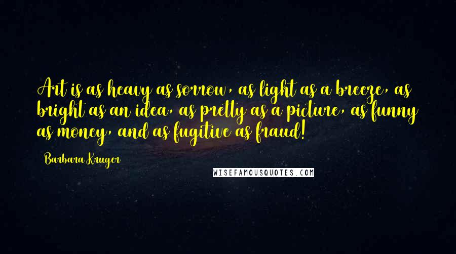 Barbara Kruger Quotes: Art is as heavy as sorrow, as light as a breeze, as bright as an idea, as pretty as a picture, as funny as money, and as fugitive as fraud!