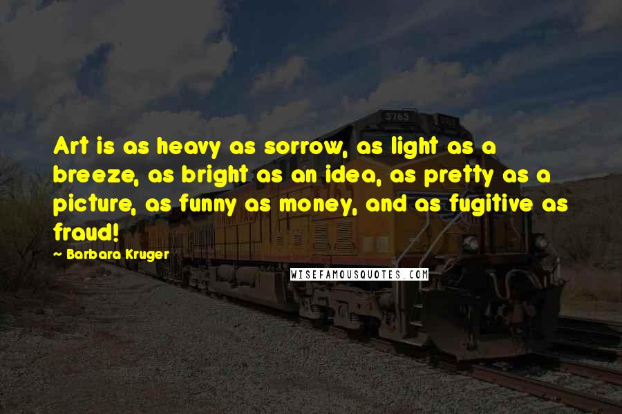 Barbara Kruger Quotes: Art is as heavy as sorrow, as light as a breeze, as bright as an idea, as pretty as a picture, as funny as money, and as fugitive as fraud!