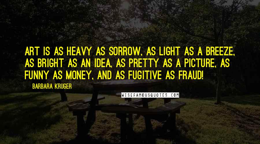 Barbara Kruger Quotes: Art is as heavy as sorrow, as light as a breeze, as bright as an idea, as pretty as a picture, as funny as money, and as fugitive as fraud!