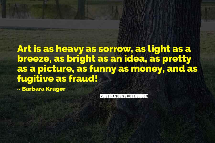 Barbara Kruger Quotes: Art is as heavy as sorrow, as light as a breeze, as bright as an idea, as pretty as a picture, as funny as money, and as fugitive as fraud!