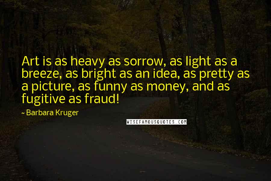 Barbara Kruger Quotes: Art is as heavy as sorrow, as light as a breeze, as bright as an idea, as pretty as a picture, as funny as money, and as fugitive as fraud!