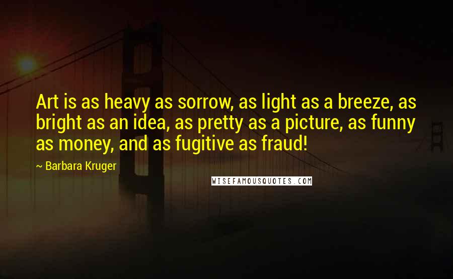 Barbara Kruger Quotes: Art is as heavy as sorrow, as light as a breeze, as bright as an idea, as pretty as a picture, as funny as money, and as fugitive as fraud!