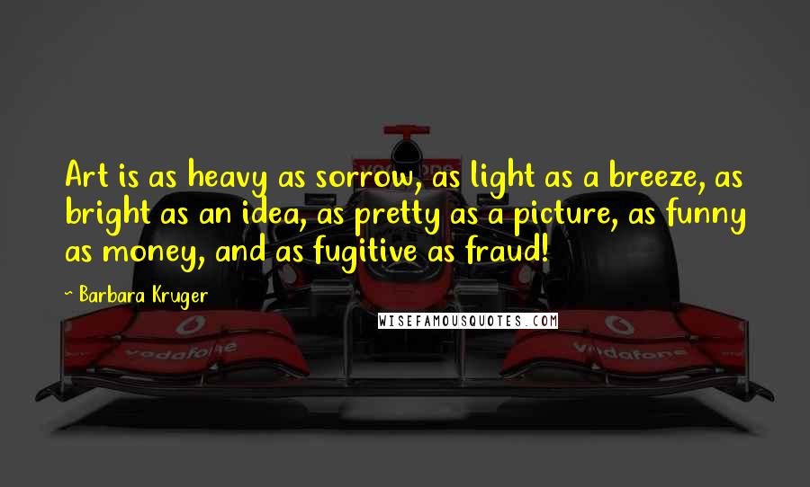 Barbara Kruger Quotes: Art is as heavy as sorrow, as light as a breeze, as bright as an idea, as pretty as a picture, as funny as money, and as fugitive as fraud!