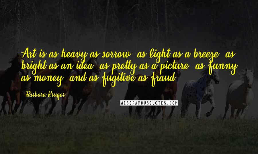 Barbara Kruger Quotes: Art is as heavy as sorrow, as light as a breeze, as bright as an idea, as pretty as a picture, as funny as money, and as fugitive as fraud!